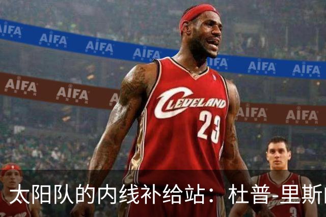 太阳队的内线补给站：杜普-里斯的“双向”新舞台！