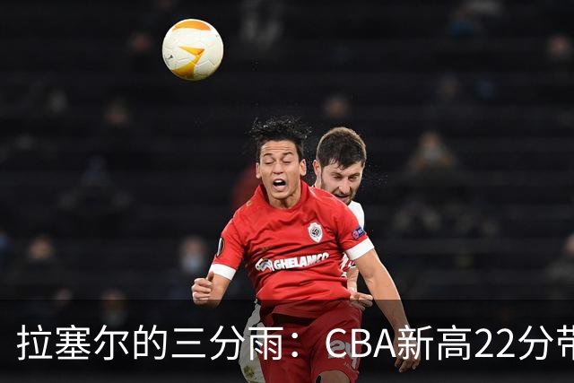 拉塞尔的三分雨：CBA新高22分带你飞！